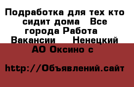 Подработка для тех,кто сидит дома - Все города Работа » Вакансии   . Ненецкий АО,Оксино с.